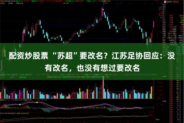 配资炒股票 “苏超”要改名？江苏足协回应：没有改名，也没有想过要改名