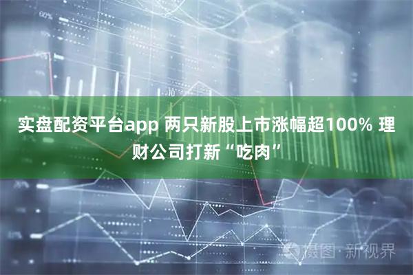 实盘配资平台app 两只新股上市涨幅超100% 理财公司打新“吃肉”