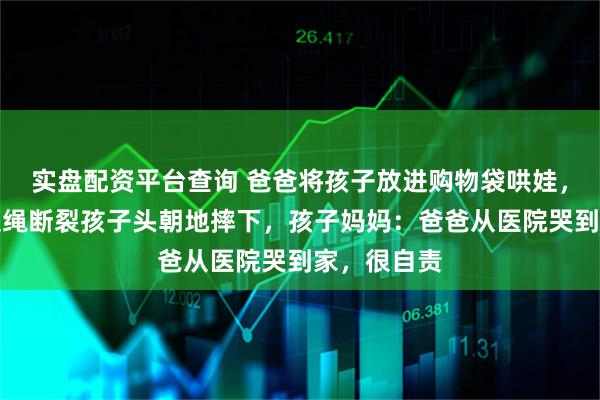 实盘配资平台查询 爸爸将孩子放进购物袋哄娃，下一秒手提绳断裂孩子头朝地摔下，孩子妈妈：爸爸从医院哭到家，很自责