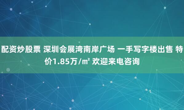 配资炒股票 深圳会展湾南岸广场 一手写字楼出售 特价1.85万/㎡ 欢迎来电咨询