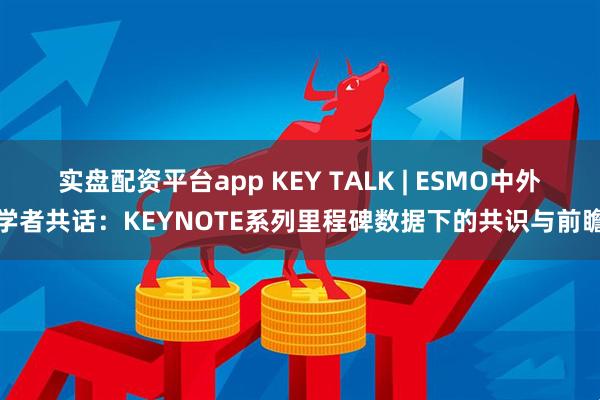 实盘配资平台app KEY TALK | ESMO中外学者共话：KEYNOTE系列里程碑数据下的共识与前瞻
