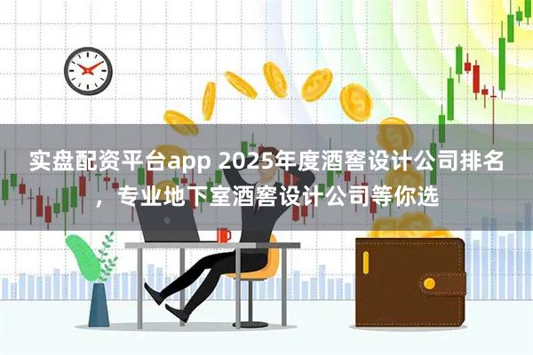 实盘配资平台app 2025年度酒窖设计公司排名，专业地下室酒窖设计公司等你选