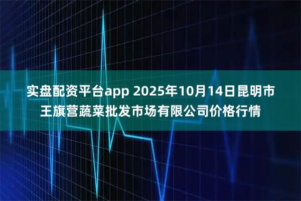 实盘配资平台app 2025年10月14日昆明市王旗营蔬菜批发市场有限公司价格行情