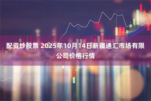 配资炒股票 2025年10月14日新疆通汇市场有限公司价格行情