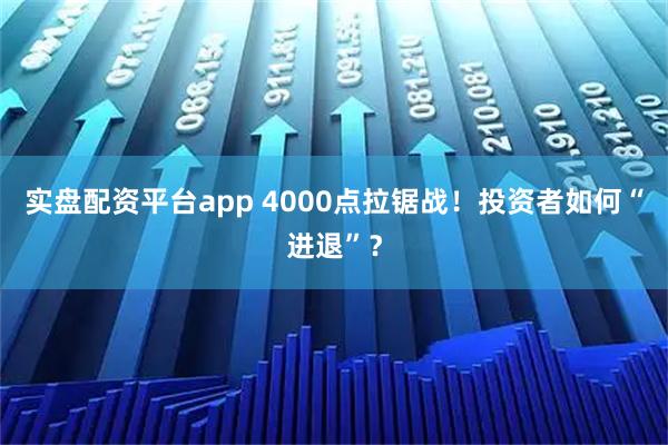 实盘配资平台app 4000点拉锯战！投资者如何“进退”？