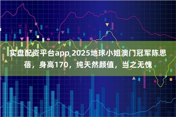 实盘配资平台app 2025地球小姐澳门冠军陈思蓓，身高170，纯天然颜值，当之无愧