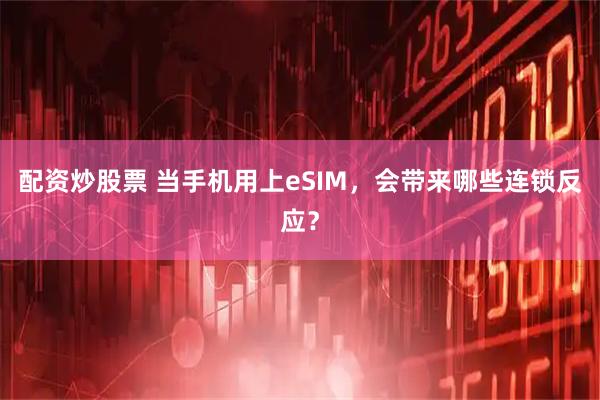 配资炒股票 当手机用上eSIM，会带来哪些连锁反应？