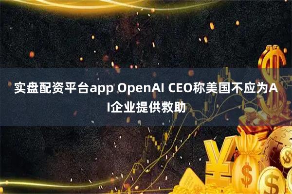 实盘配资平台app OpenAI CEO称美国不应为AI企业提供救助