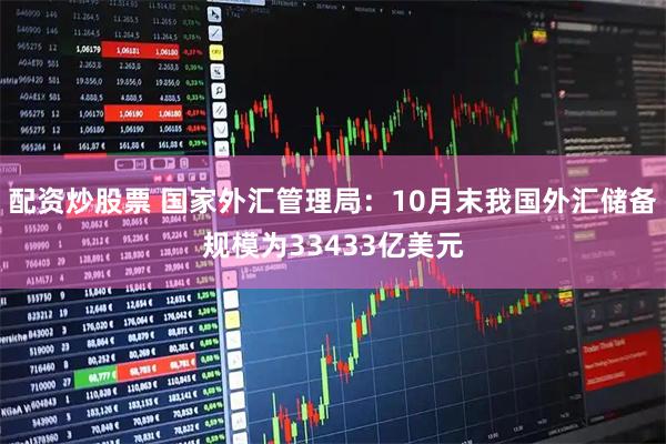 配资炒股票 国家外汇管理局：10月末我国外汇储备规模为33433亿美元