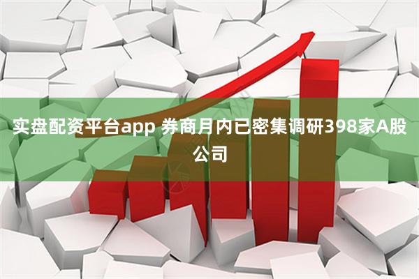 实盘配资平台app 券商月内已密集调研398家A股公司
