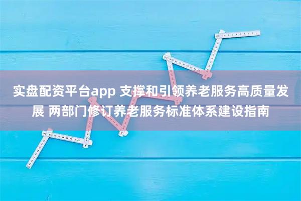 实盘配资平台app 支撑和引领养老服务高质量发展 两部门修订养老服务标准体系建设指南