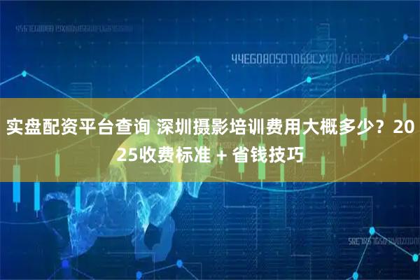 实盘配资平台查询 深圳摄影培训费用大概多少？2025收费标准 + 省钱技巧