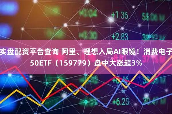实盘配资平台查询 阿里、理想入局AI眼镜！消费电子50ETF（159779）盘中大涨超3%