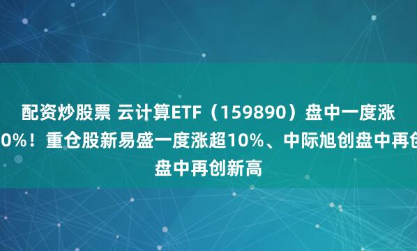 配资炒股票 云计算ETF（159890）盘中一度涨超1.80%！重仓股新易盛一度涨超10%、中际旭创盘中再创新高